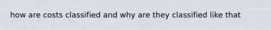 how are costs classified and why are they classified like that