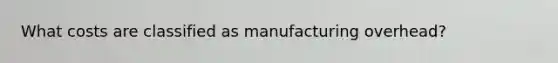 What costs are classified as manufacturing overhead?