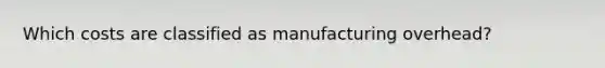 Which costs are classified as manufacturing overhead?