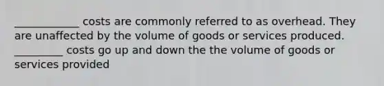 ____________ costs are commonly referred to as overhead. They are unaffected by the volume of goods or services produced. _________ costs go up and down the the volume of goods or services provided