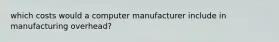 which costs would a computer manufacturer include in manufacturing overhead?