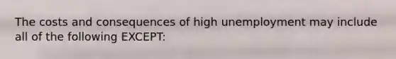 The costs and consequences of high unemployment may include all of the following EXCEPT: