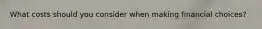 What costs should you consider when making financial choices?