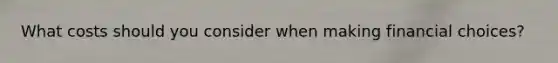 What costs should you consider when making financial choices?