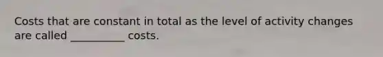 Costs that are constant in total as the level of activity changes are called __________ costs.