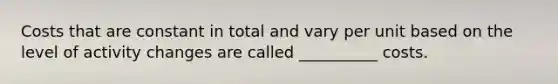 Costs that are constant in total and vary per unit based on the level of activity changes are called __________ costs.