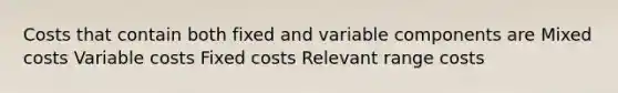 Costs that contain both fixed and variable components are Mixed costs Variable costs Fixed costs Relevant range costs