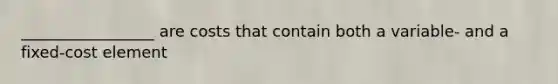 _________________ are costs that contain both a variable- and a fixed-cost element