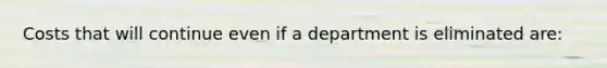 Costs that will continue even if a department is eliminated are: