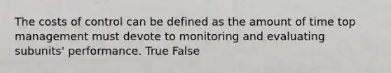 The costs of control can be defined as the amount of time top management must devote to monitoring and evaluating subunits' performance. True False