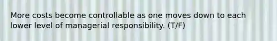 More costs become controllable as one moves down to each lower level of managerial responsibility. (T/F)