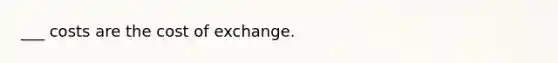 ___ costs are the cost of exchange.