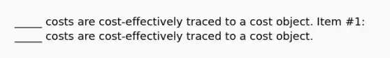 _____ costs are cost-effectively traced to a cost object. Item #1: _____ costs are cost-effectively traced to a cost object.