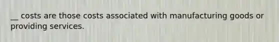 __ costs are those costs associated with manufacturing goods or providing services.