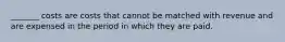 _______ costs are costs that cannot be matched with revenue and are expensed in the period in which they are paid.