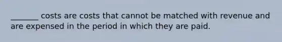 _______ costs are costs that cannot be matched with revenue and are expensed in the period in which they are paid.