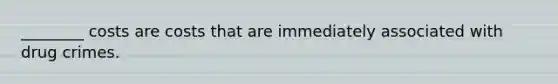 ________ costs are costs that are immediately associated with drug crimes.