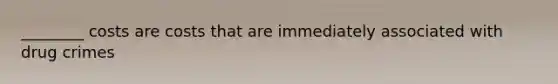 ________ costs are costs that are immediately associated with drug crimes