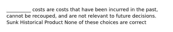 __________ costs are costs that have been incurred in the past, cannot be recouped, and are not relevant to future decisions. Sunk Historical Product None of these choices are correct