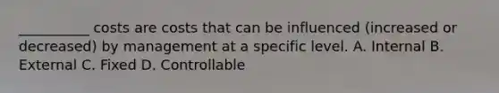 __________ costs are costs that can be influenced (increased or decreased) by management at a specific level. A. Internal B. External C. Fixed D. Controllable