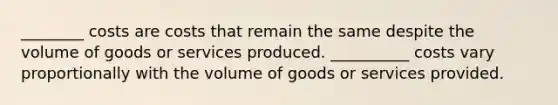 ________ costs are costs that remain the same despite the volume of goods or services produced. __________ costs vary proportionally with the volume of goods or services provided.