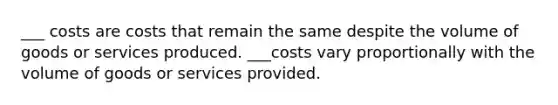 ___ costs are costs that remain the same despite the volume of goods or services produced. ___costs vary proportionally with the volume of goods or services provided.