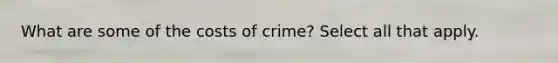 What are some of the costs of crime? Select all that apply.