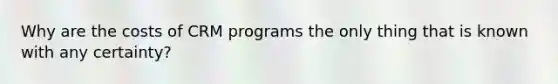 Why are the costs of CRM programs the only thing that is known with any certainty?