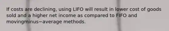 If costs are​ declining, using LIFO will result in lower cost of goods sold and a higher net income as compared to FIFO and movingminus−average methods.