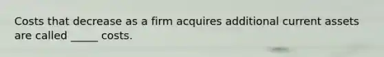 Costs that decrease as a firm acquires additional current assets are called _____ costs.