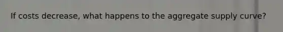 If costs decrease, what happens to the aggregate supply curve?