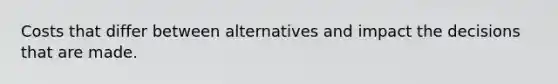 Costs that differ between alternatives and impact the decisions that are made.