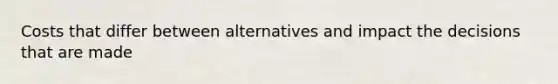 Costs that differ between alternatives and impact the decisions that are made