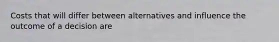 Costs that will differ between alternatives and influence the outcome of a decision are