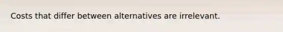 Costs that differ between alternatives are irrelevant.