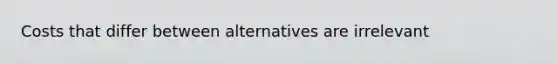 Costs that differ between alternatives are irrelevant