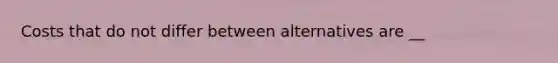 Costs that do not differ between alternatives are __