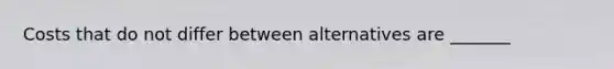 Costs that do not differ between alternatives are _______