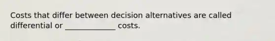 Costs that differ between decision alternatives are called differential or _____________ costs.