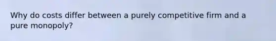Why do costs differ between a purely competitive firm and a pure monopoly?