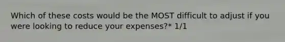 Which of these costs would be the MOST difficult to adjust if you were looking to reduce your expenses?* 1/1