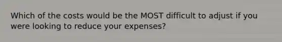 Which of the costs would be the MOST difficult to adjust if you were looking to reduce your expenses?