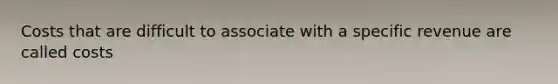 Costs that are difficult to associate with a specific revenue are called costs