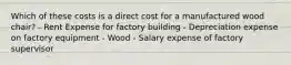 Which of these costs is a direct cost for a manufactured wood chair? - Rent Expense for factory building - Depreciation expense on factory equipment - Wood - Salary expense of factory supervisor