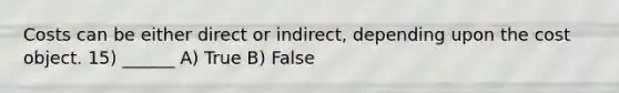 Costs can be either direct or indirect, depending upon the cost object. 15) ______ A) True B) False