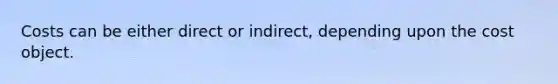 Costs can be either direct or indirect, depending upon the cost object.