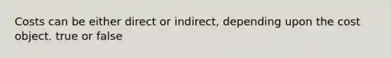 Costs can be either direct or​ indirect, depending upon the cost object. true or false