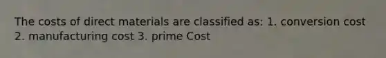 The costs of direct materials are classified as: 1. conversion cost 2. manufacturing cost 3. prime Cost