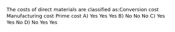 The costs of direct materials are classified as:Conversion cost Manufacturing cost Prime cost A) Yes Yes Yes B) No No No C) Yes Yes No D) No Yes Yes