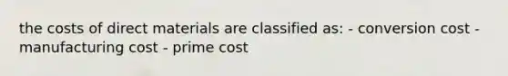 the costs of direct materials are classified as: - conversion cost - manufacturing cost - prime cost